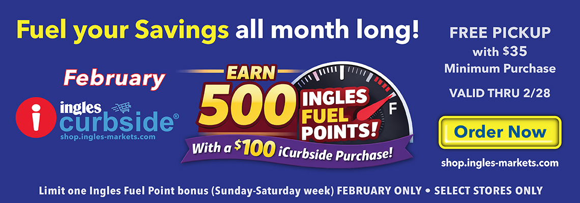 FGuel your Savings all month long! Free pickup with $35 minimum purchase. Valid through 2/28. Order now. Earn 500 Ingles Fuel Points with a $100 iCurbside Purchase. Limit one Ingles Fuel Point bonus (Sunday-Saturady week) February Only. Select Stores Only